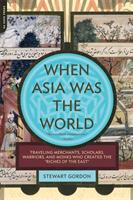 When Asia was the world : [traveling merchants, scholars, warriors, and monks who created the "riches of the east"]