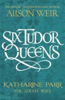 Six Tudor Queens: Katharine Parr, The Sixth Wife