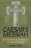Caesar's Messiah: The Roman Conspiracy To Invent Jesus