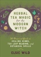 Herbal Tea Magic For The Modern Witch: A Practical Guide to Healing Herbs, Tea Leaf Reading, and Botanical Spells