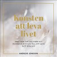 Konsten att leva livet : &Aring;ret som tar dig fr&aring;n att &ouml;verleva ditt liv till att leva det ist&auml;llet