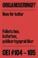 OEI #104-105: Organisering!? Rum f&ouml;r kultur: Folkets hus, kulturhus, publiceringspraktiker