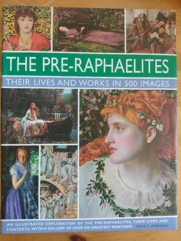 The Pre-Raphaelites - their lives and works in 500 images : an illustrated exploration of the artists, their lives and contexts, with a gallery of 290 of their greatest paintings
