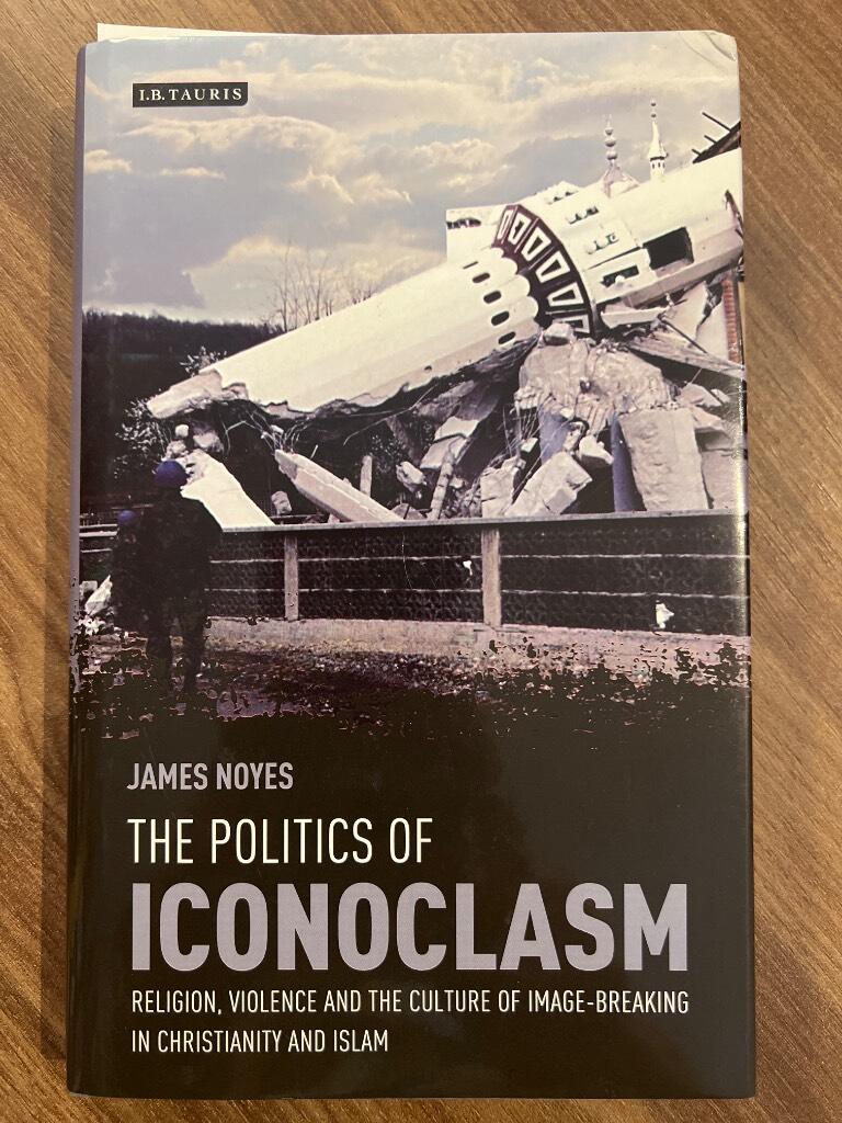 The politics of iconoclasm - religion, violence and the culture of image-breaking in Christianity and Islam
