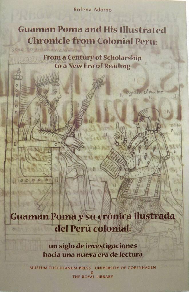 Guamán Poma and his illustrated chronicle from colonial Peru - from a century of scholarship to a new era of reading = Guamán Poma y su crónica ilustrada del Perú colonial : un siglo de investigaciones hacia una nueva era de lectura