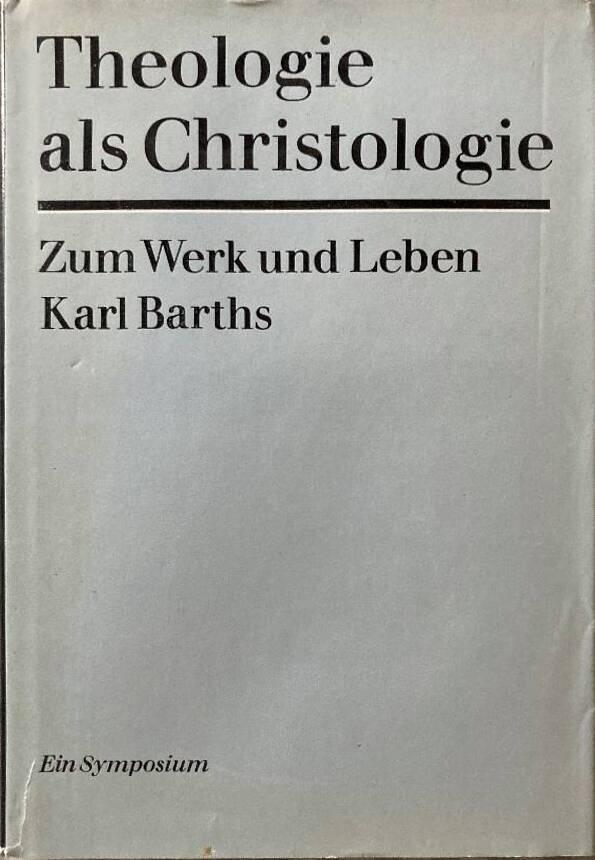 Theologie als Christologie - zum Werk und Leben Karl Barths : ein Symposium