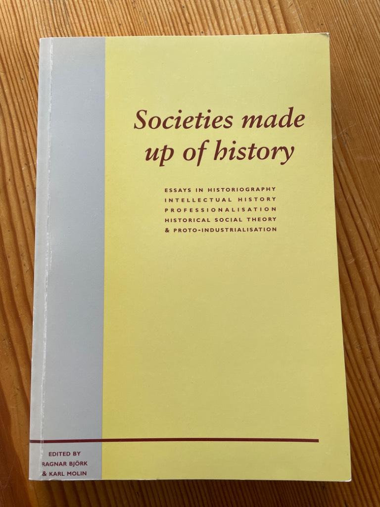 Societies made up of history : essays in historiography, intellectual history, professionalisation, historical social theory & proto-industrialisation