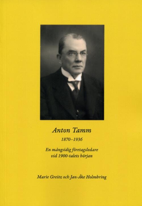 Anton Tamm 1870-1936 - en m&aring;ngsidig f&ouml;retagsledare vid 1900-talets b&ouml;rjan