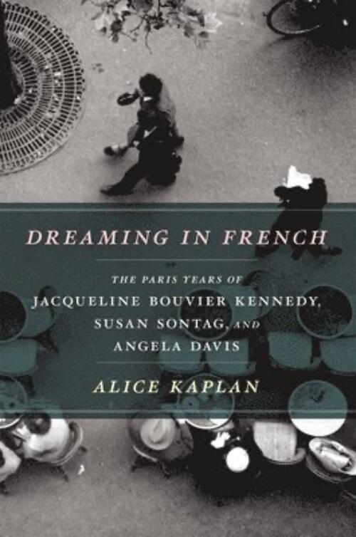 Dreaming in French - the Paris years of Jacqueline Bouvier Kennedy, Susan Sontag, and Angela Davis