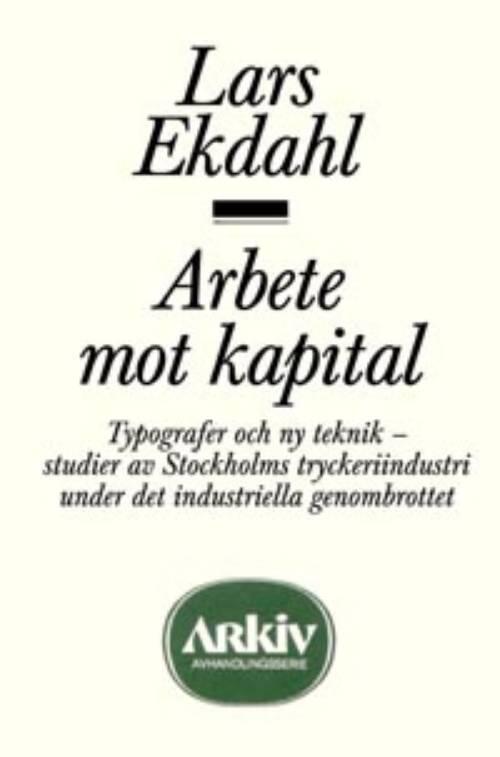 Arbete mot kapital : typografer och ny teknik - studier av Stockholms tryckeriindustri under det industriella genombrottet = [Labour against capital] : [printers and new technology - studies in the printing industry of Stockholm during the industrial revo