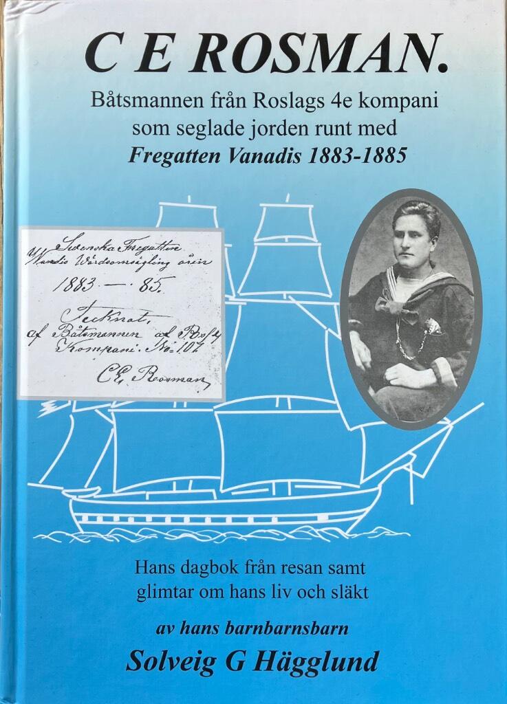 C E Rosman - b&aring;tsmannen fr&aring;n Roslags 4e kompani som seglade jorden runt med Fregatten Vanadis 1883-1885 : hans dagbok fr&aring;n resan samt glimtar av hans liv och sl&auml;kt