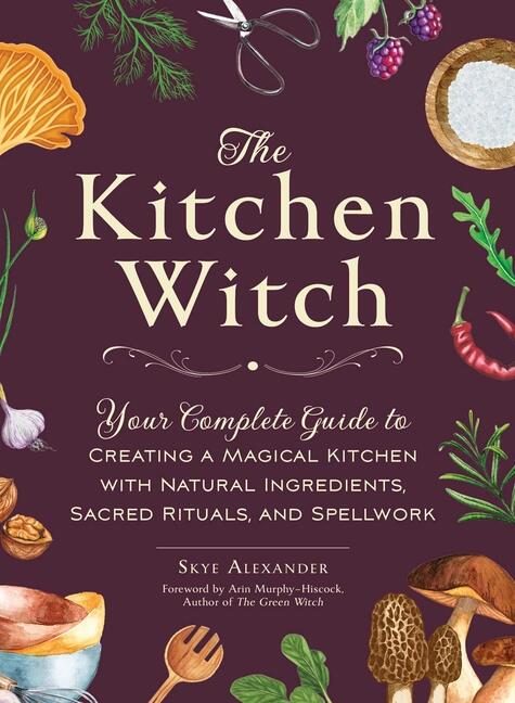 The kitchen witch - your complete guide to creating a magical kitchen with natural ingredients, sacred rituals, and spellwork