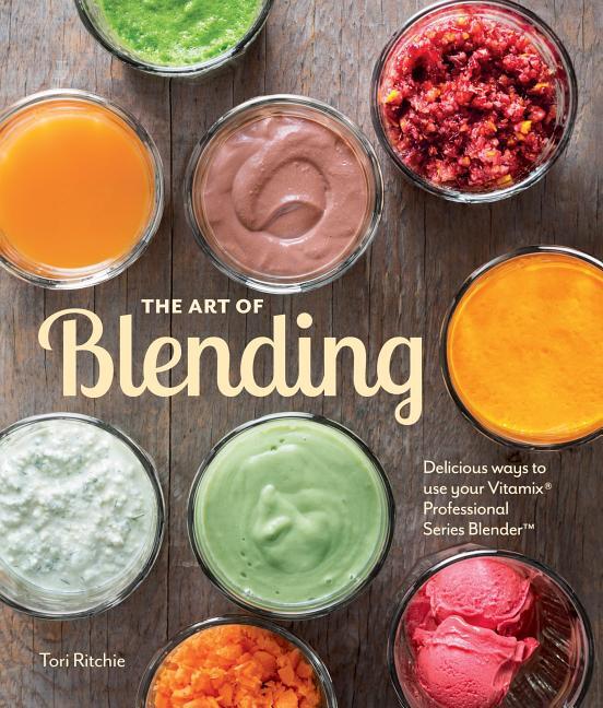 The Art of Blending - Delicious Ways to Use Your Vitamix Pro