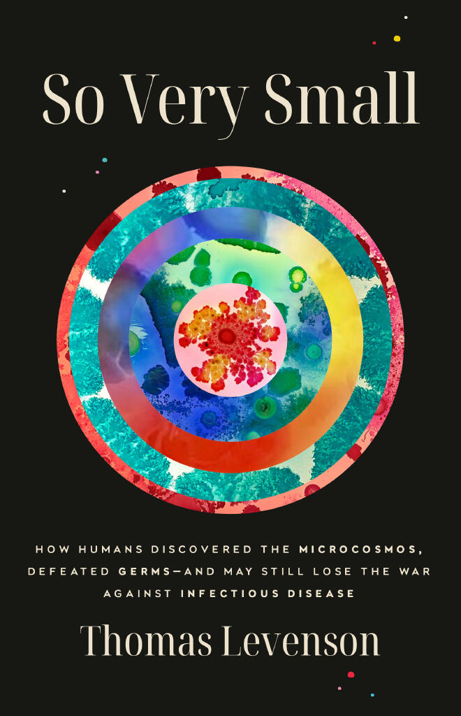 So very small - how humans discovered the microcosmos, defeated germs - and may still lose the war against infectious disease
