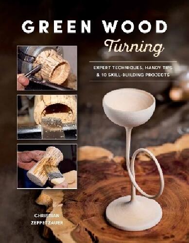 Green Wood Turning - Expert Techniques, Handy Tips, and 10 Skill-Building Projects (A Step-by-Step Illustrated Woodworker's Guide to Woodturning Bowls, Goblets, Decorative Trees, and More)
