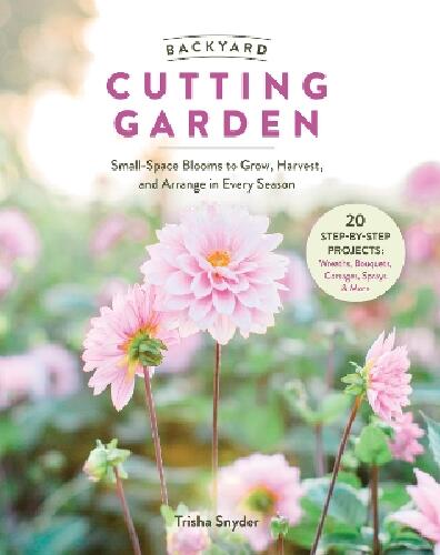 Backyard Cutting Garden - Small-Space Blooms to Grow, Harvest, and Arrange in Every Season