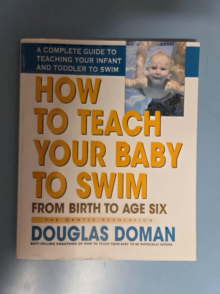 How To Teach Your Baby To Swim: From Birth To Age Six--A Complete Guide To Teaching Your Infant & To