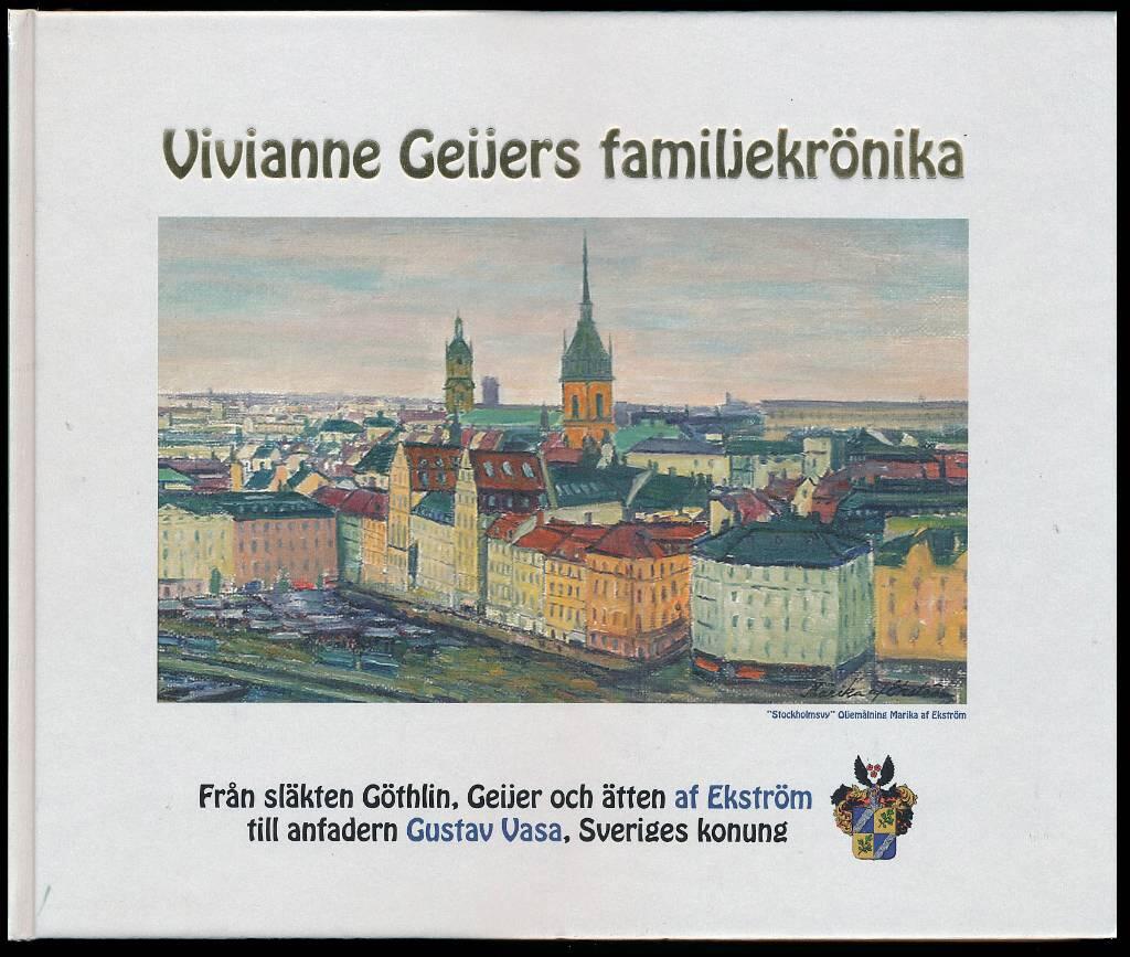 Vivianne Geijers familjekrönika - från släkten Göthlin, Geijer och ätten af Ekström till anfadern Gustav Vasa, Sveriges konung : till mina döttrar Agneta, Cece och Caroline samt barnbarnen Alexander, David, Jacob och Julia, Emelie och William