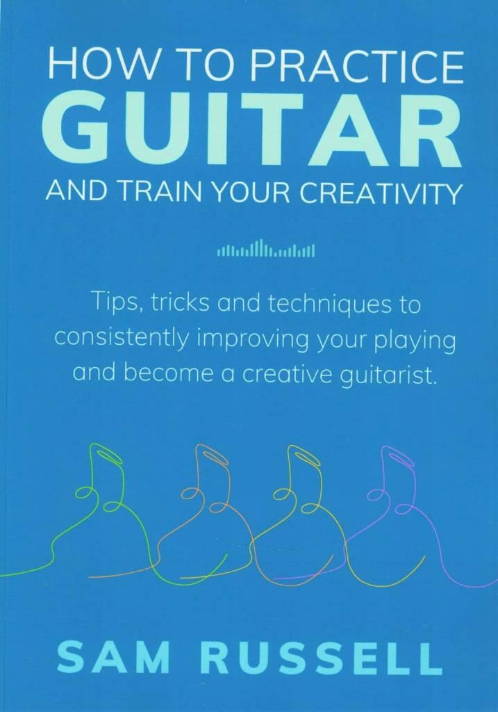 How to practice guitar and train your creativity - tips, tricks and techniques to consistently improving your playing and become a creative guitarist