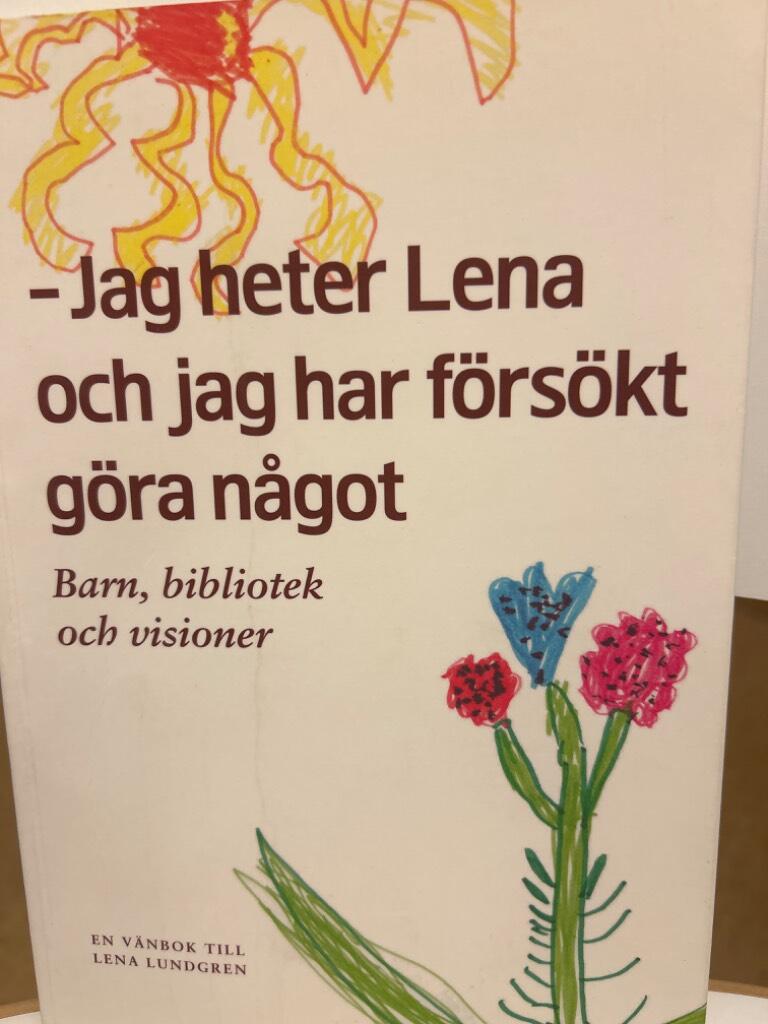 Jag heter Lena och jag har försökt göra något : barn, bibliotek och visioner : en vänbok till Lena Lundgren till 60-årsdagen den 19 mars 2006