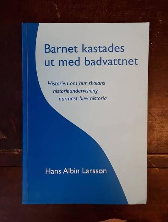 Barnet kastades ut med badvattnet : historien om hur skolans historieundervisning n&auml;rmast blev historia