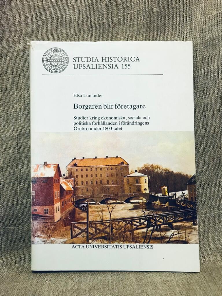 Borgaren blir f&ouml;retagare : studier kring ekonomiska, sociala och politiska f&ouml;rh&aring;llanden i f&ouml;r&auml;ndringens &Ouml;rebro under 1800-talet = [The burgher becomes an entrepreneur] : [a study of changing economic, social and political conditions in nineteenth-century 