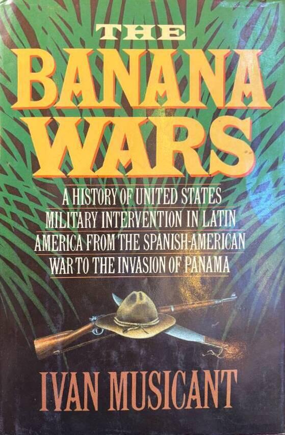 The banana wars - a history of United States military intervention in Latin America from the Spanish-American War to the invasion of Panama