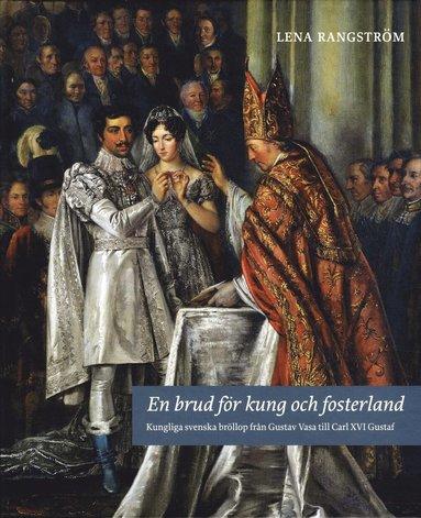 En brud f&ouml;r kung och fosterland : kungliga svenska br&ouml;llop fr&aring;n Gustav Vasa till Carl XVI Gustaf