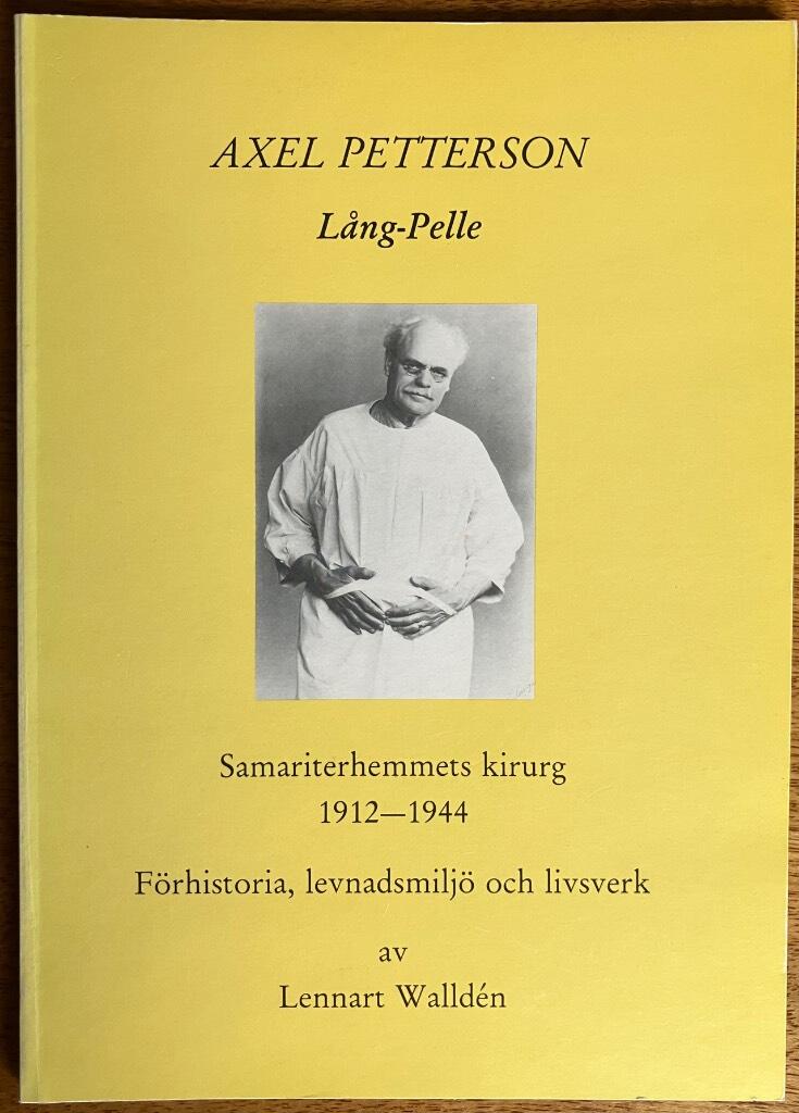 Axel Petterson, L&aring;ng-Pelle : Samariterhemmets kirurg 1912-1944 : f&ouml;rhistoria, levnadsmilj&ouml;, livsverk