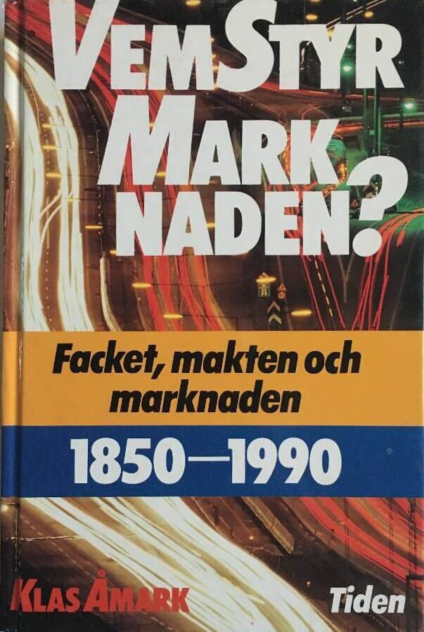 Vem styr marknaden? - facket, makten och marknaden 1850-1990 = [Who rules the market?] : [trade unions, power and markets 1850-1990]