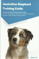 Australian Shepherd Training Guide Includes: Australian Shepherd Agility Training, Tricks, Socializing, ... Training, Behavioral Training, and More 