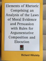 Elements of Rhetoric Comprising an Analysis of the Laws of Moral Evidence and Persuasion with Rules for Argumentative Composition and Elocution