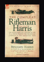 The Compleat Rifleman Harris. The Adventures of a Soldier of the 95th (Rifles) During the Peninsular Campaign of the Napoleonic Wars