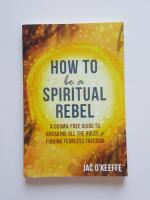 How to Be a Spiritual Rebel : A dogma-free guide to breaking all the rules and finding fearless freedom