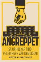 Angreppet : S&aring; urholkar Tid&ouml;regeringen v&aring;r demokrati