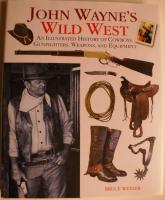 John Wayne's Wild West. An Illustrated History of Cowboys, Gunfighters, Weapons, and Equipment
