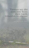 Vattnet ser det som inte finns men varit: f&auml;lthandbok f&ouml;r pilgrimer