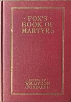Fox's Book of Martyrs. A History of the Lives, Sufferings, and Triumphant Deaths of the Early Christian and the Protestant Martyrs.