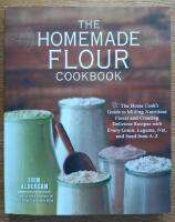 The homemade flour cookbook The Home Cook's Guide to Milling Nutritious Flours and Creating Delicious Recipes with Every Grain, Legume, Nut, and Seed from A-Z 