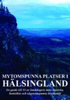 Mytomspunna platser i H&auml;lsingland : en guide till n&aring;gra av landskapets mest mystiska, hems&ouml;kta och s&auml;genomspunna bes&ouml;ksm&aring;l