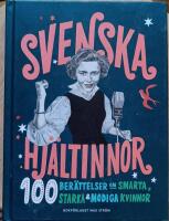 Svenska hj&auml;ltinnor : 100 ber&auml;ttelser om smarta, starka & modiga kvinnor