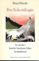Fru Sola-trilogin : en studie i Irmelin Sandman Lilius ber&auml;ttarkonst = The Sola trilogy : a study of the narrative art of Irmelin Sandman Lilius