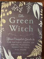 The green witch : your complete guide to the natural magic of herbs, flowers, essential oils, and more