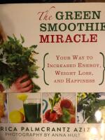 The green smoothie miracle - your way to increased energy, weight loss, and happiness
