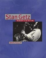 Stan Getz: Nobody Else but Me - A Musical Biography