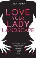 Love your lady landscape : trust your gut, care for 'down there' and reclaim your fierce and feminine SHE power
