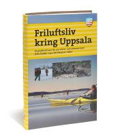 Friluftsliv kring Uppsala : en guide till mer &auml;n 120 vinter- och sommarturer fr&aring;n &Ouml;rsk&auml;r i norr till H&auml;rjar&ouml; i s&ouml;der