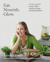 Eat. Nourish. Glow. - 10 easy steps for losing weight, looking younger and feeling healthier