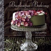 Burlesque Baking : The Art of Show-Stopping, Decadent Cakes and Bakes