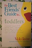 The Best Friends' Guide to Toddlers : A Survival Manual to the 'Terrible Twos' (And Ones and Threes) from the First Step, the First Potty